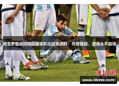 阿圭罗重返阿根廷国家队出征美洲杯：传奇再现，激情永不退场