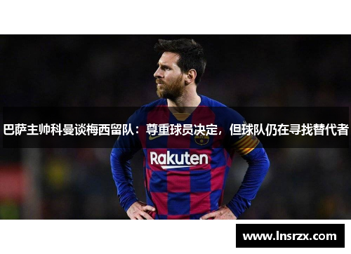 巴萨主帅科曼谈梅西留队：尊重球员决定，但球队仍在寻找替代者