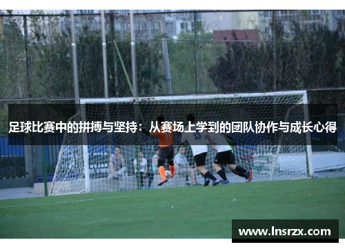 足球比赛中的拼搏与坚持：从赛场上学到的团队协作与成长心得