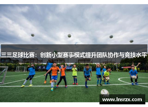 三三足球比赛：创新小型赛事模式提升团队协作与竞技水平