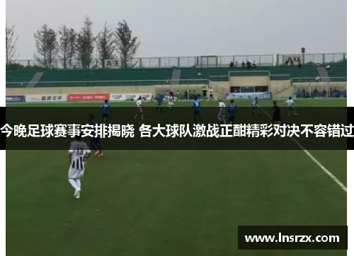 今晚足球赛事安排揭晓 各大球队激战正酣精彩对决不容错过