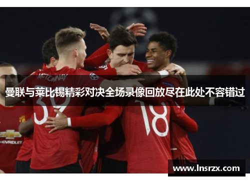 曼联与莱比锡精彩对决全场录像回放尽在此处不容错过