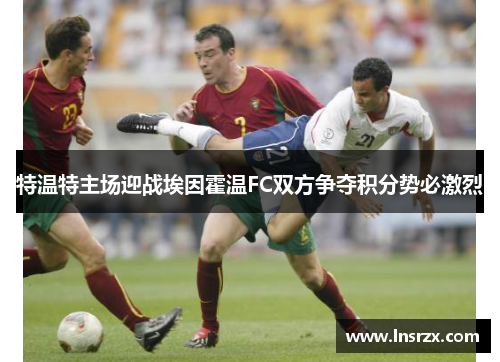 特温特主场迎战埃因霍温FC双方争夺积分势必激烈