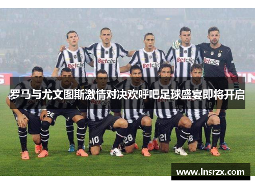 罗马与尤文图斯激情对决欢呼吧足球盛宴即将开启