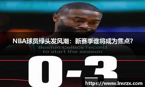 NBA球员绿头发风潮：新赛季谁将成为焦点？