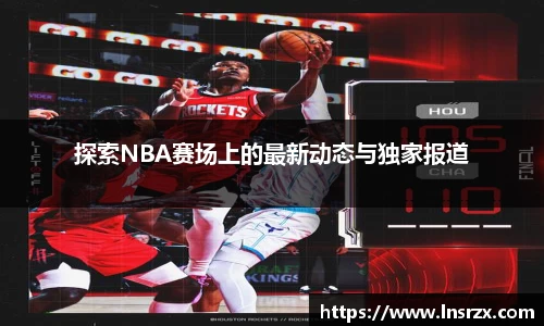 探索NBA赛场上的最新动态与独家报道